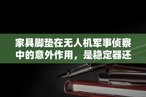 家具脚垫在无人机军事侦察中的意外作用，是稳定器还是伪装工具？