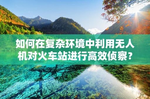 如何在复杂环境中利用无人机对火车站进行高效侦察？