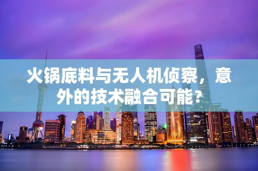 火锅底料与无人机侦察，意外的技术融合可能？