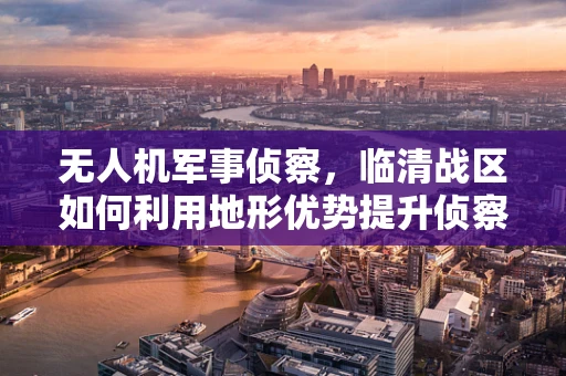 无人机军事侦察，临清战区如何利用地形优势提升侦察效率？