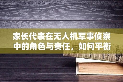 家长代表在无人机军事侦察中的角色与责任，如何平衡监督与支持？