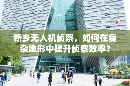 新乡无人机侦察，如何在复杂地形中提升侦察效率？