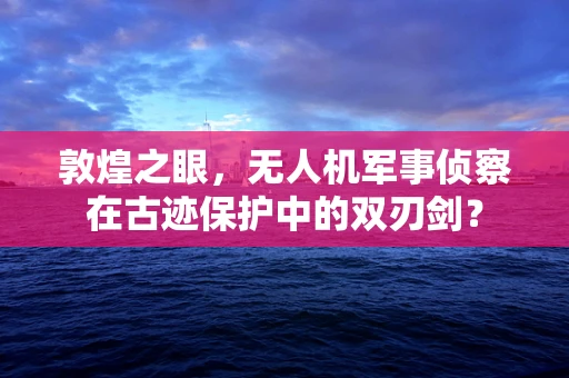 敦煌之眼，无人机军事侦察在古迹保护中的双刃剑？