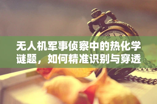 无人机军事侦察中的热化学谜题，如何精准识别与穿透伪装？