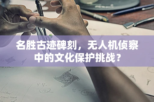 名胜古迹碑刻，无人机侦察中的文化保护挑战？