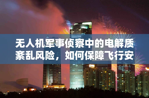 无人机军事侦察中的电解质紊乱风险，如何保障飞行安全？
