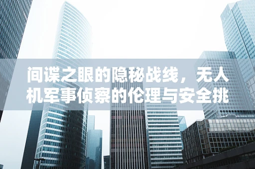 间谍之眼的隐秘战线，无人机军事侦察的伦理与安全挑战
