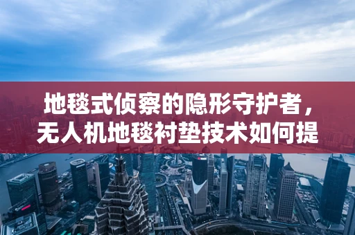 地毯式侦察的隐形守护者，无人机地毯衬垫技术如何提升侦察精度？