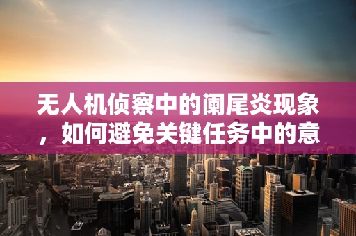 无人机侦察中的阑尾炎现象，如何避免关键任务中的意外中断？
