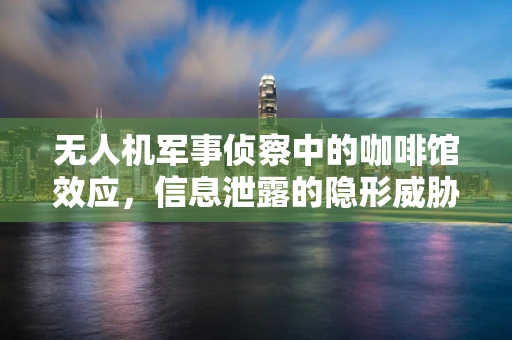 无人机军事侦察中的咖啡馆效应，信息泄露的隐形威胁？