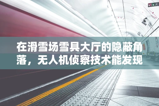 在滑雪场雪具大厅的隐蔽角落，无人机侦察技术能发现什么？