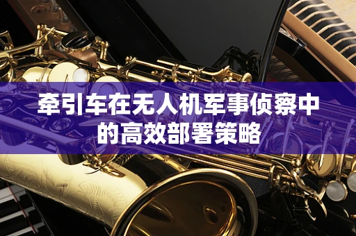牵引车在无人机军事侦察中的高效部署策略
