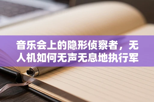 音乐会上的隐形侦察者，无人机如何无声无息地执行军事侦察任务？