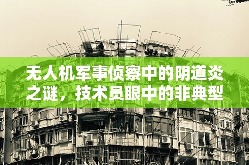 无人机军事侦察中的阴道炎之谜，技术员眼中的非典型挑战