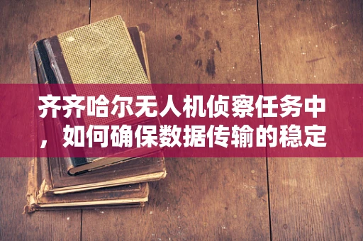 齐齐哈尔无人机侦察任务中，如何确保数据传输的稳定与安全？