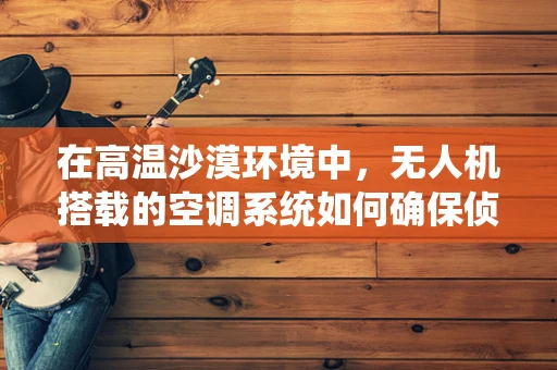 在高温沙漠环境中，无人机搭载的空调系统如何确保侦察设备稳定运行？