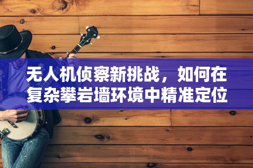 无人机侦察新挑战，如何在复杂攀岩墙环境中精准定位？