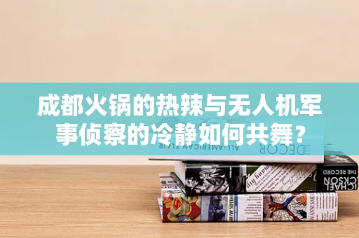 成都火锅的热辣与无人机军事侦察的冷静如何共舞？