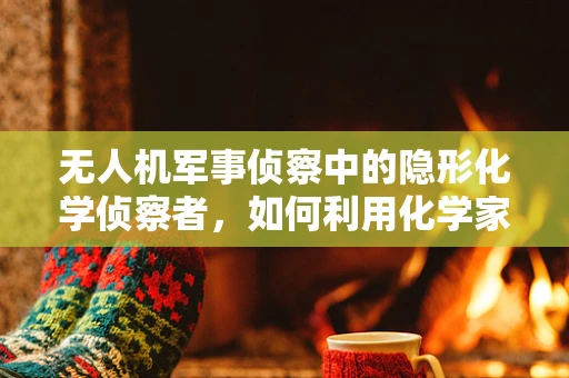 无人机军事侦察中的隐形化学侦察者，如何利用化学家知识提升侦察效率？