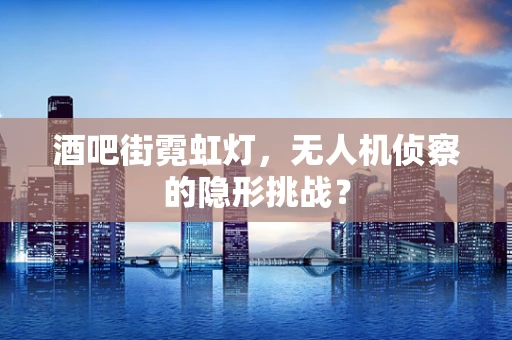 酒吧街霓虹灯，无人机侦察的隐形挑战？