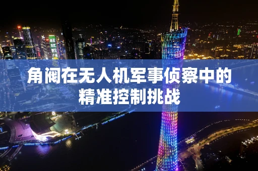 角阀在无人机军事侦察中的精准控制挑战