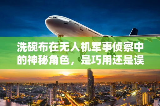洗碗布在无人机军事侦察中的神秘角色，是巧用还是误传？
