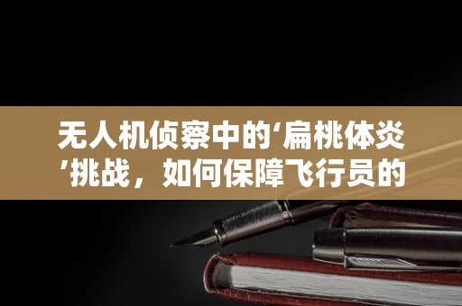 无人机侦察中的‘扁桃体炎’挑战，如何保障飞行员的健康？