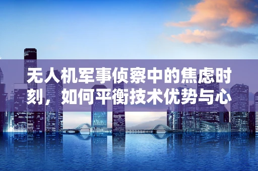 无人机军事侦察中的焦虑时刻，如何平衡技术优势与心理压力？