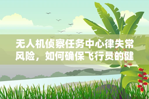 无人机侦察任务中心律失常风险，如何确保飞行员的健康与安全？