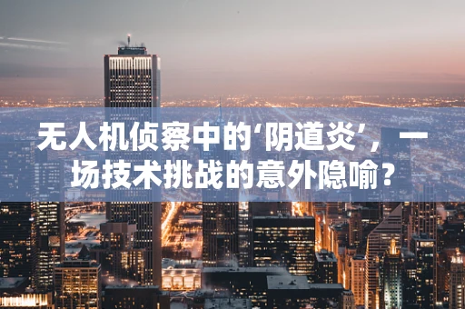 无人机侦察中的‘阴道炎’，一场技术挑战的意外隐喻？