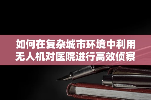 如何在复杂城市环境中利用无人机对医院进行高效侦察？