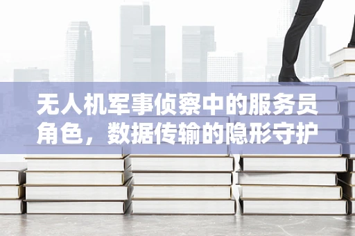 无人机军事侦察中的服务员角色，数据传输的隐形守护者