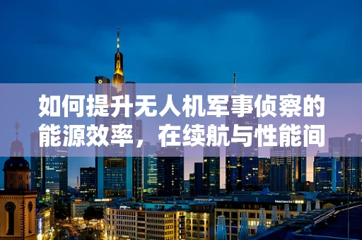 如何提升无人机军事侦察的能源效率，在续航与性能间寻找平衡？