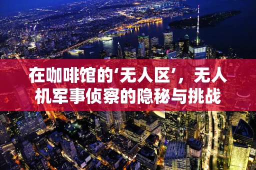 在咖啡馆的‘无人区’，无人机军事侦察的隐秘与挑战