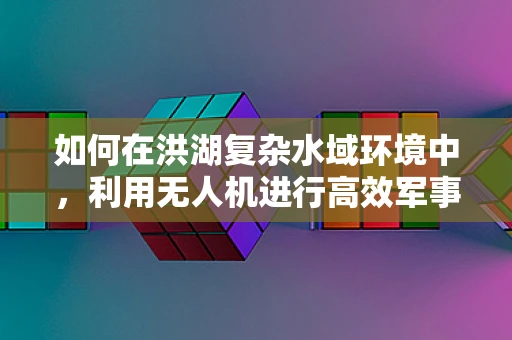 如何在洪湖复杂水域环境中，利用无人机进行高效军事侦察？