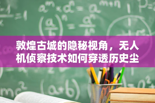 敦煌古城的隐秘视角，无人机侦察技术如何穿透历史尘埃？