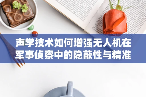 声学技术如何增强无人机在军事侦察中的隐蔽性与精准度？