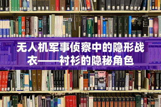 无人机军事侦察中的隐形战衣——衬衫的隐秘角色