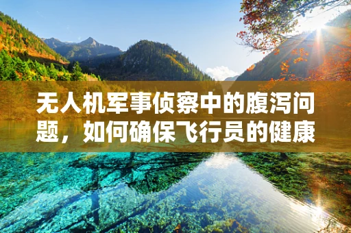 无人机军事侦察中的腹泻问题，如何确保飞行员的健康与任务连续性？