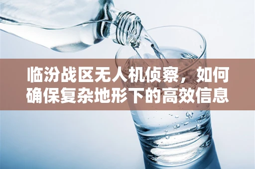 临汾战区无人机侦察，如何确保复杂地形下的高效信息收集？