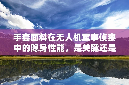 手套面料在无人机军事侦察中的隐身性能，是关键还是噱头？