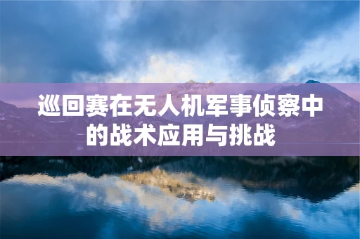 巡回赛在无人机军事侦察中的战术应用与挑战