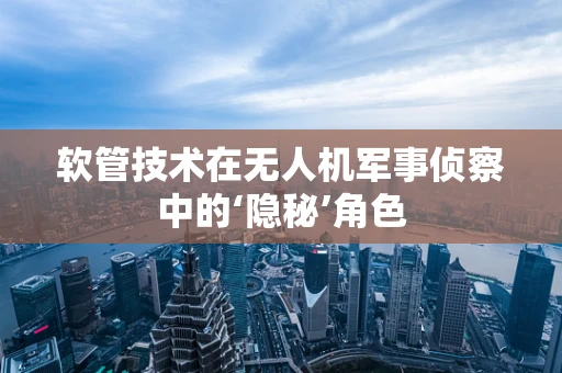 软管技术在无人机军事侦察中的‘隐秘’角色