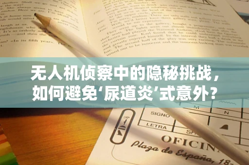 无人机侦察中的隐秘挑战，如何避免‘尿道炎’式意外？