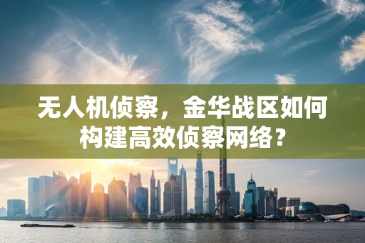 无人机侦察，金华战区如何构建高效侦察网络？
