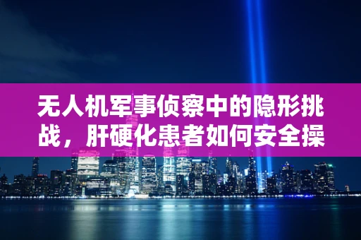 无人机军事侦察中的隐形挑战，肝硬化患者如何安全操作？