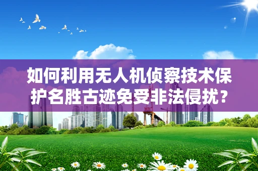 如何利用无人机侦察技术保护名胜古迹免受非法侵扰？