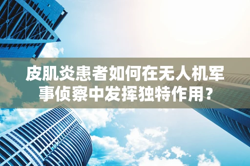 皮肌炎患者如何在无人机军事侦察中发挥独特作用？