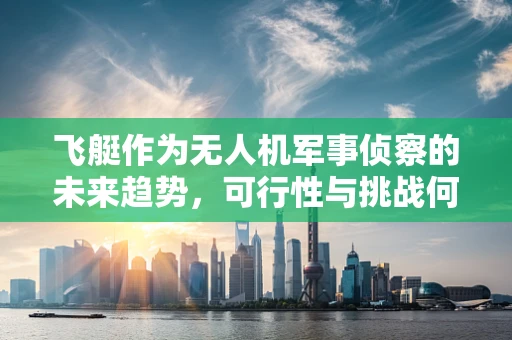 飞艇作为无人机军事侦察的未来趋势，可行性与挑战何在？