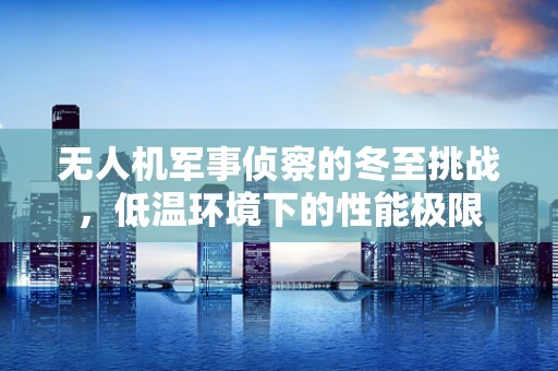 无人机军事侦察的冬至挑战，低温环境下的性能极限